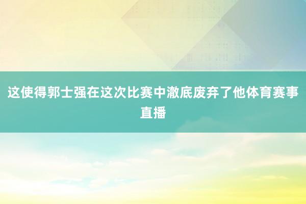 这使得郭士强在这次比赛中澈底废弃了他体育赛事直播