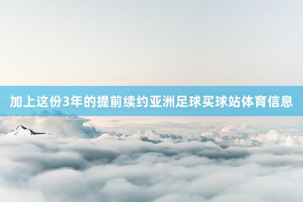 加上这份3年的提前续约亚洲足球买球站体育信息