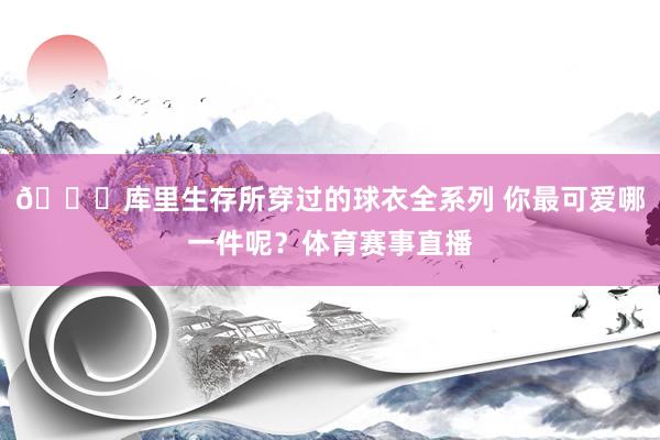 😍库里生存所穿过的球衣全系列 你最可爱哪一件呢？体育赛事直播