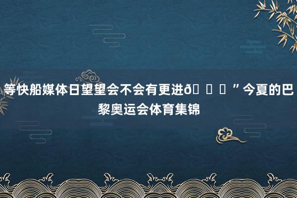 等快船媒体日望望会不会有更进😑”今夏的巴黎奥运会体育集锦