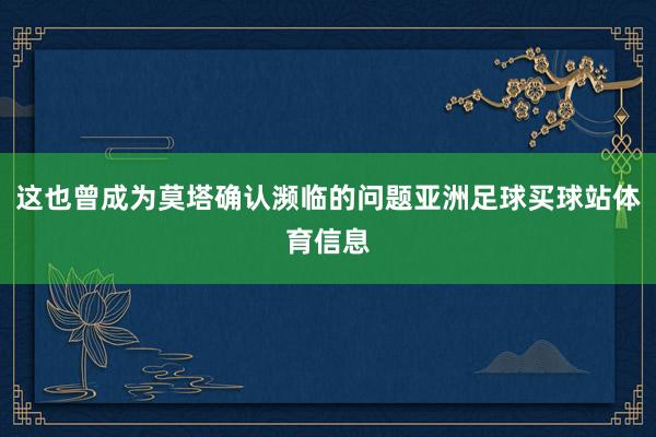 这也曾成为莫塔确认濒临的问题亚洲足球买球站体育信息