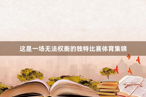 这是一场无法权衡的独特比赛体育集锦