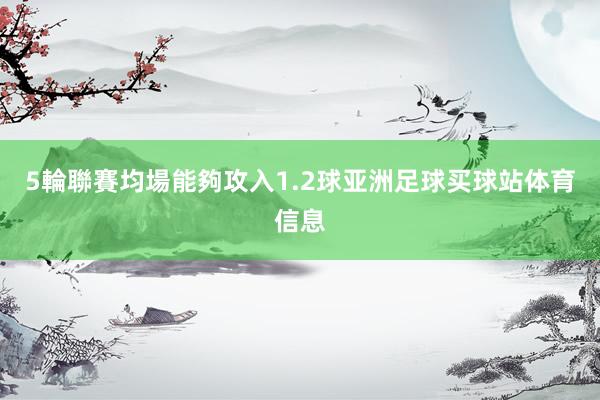 5輪聯賽均場能夠攻入1.2球亚洲足球买球站体育信息