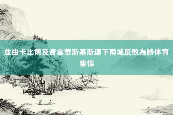 並由卡比爾及奇雲華斯基斯連下兩城反敗為勝体育集锦
