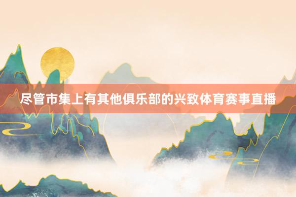 尽管市集上有其他俱乐部的兴致体育赛事直播