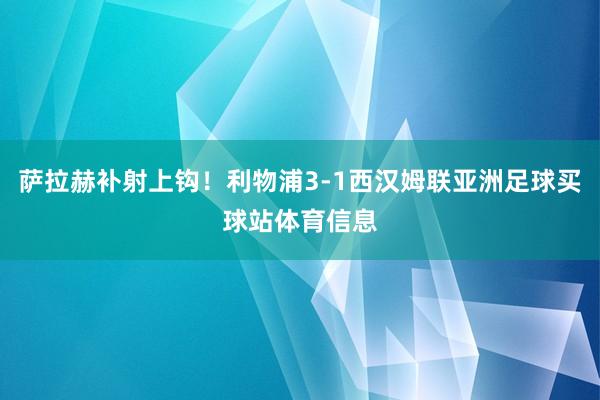 萨拉赫补射上钩！利物浦3-1西汉姆联亚洲足球买球站体育信息