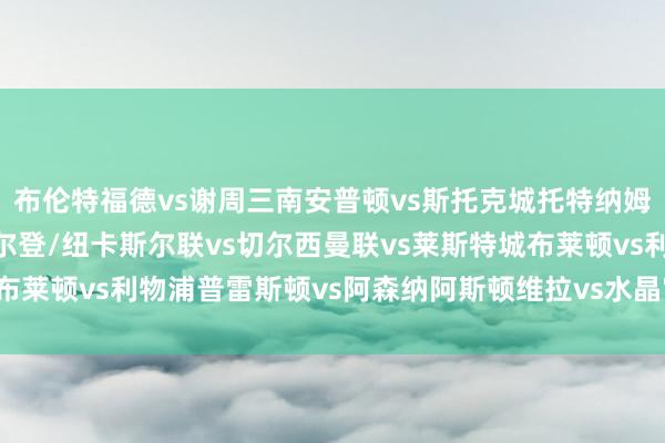 布伦特福德vs谢周三南安普顿vs斯托克城托特纳姆热刺vs曼城AFC温布尔登/纽卡斯尔联vs切尔西曼联vs莱斯特城布莱顿vs利物浦普雷斯顿vs阿森纳阿斯顿维拉vs水晶宫体育录像/图片