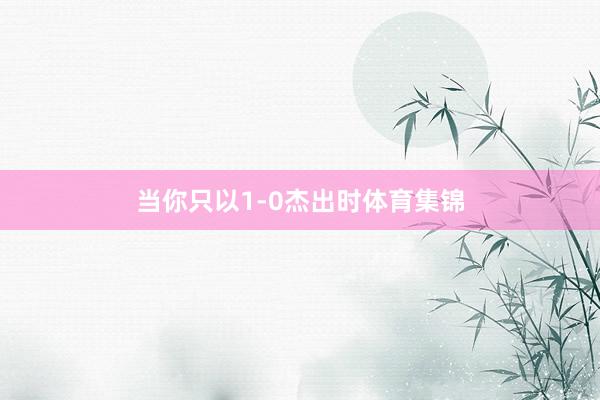 当你只以1-0杰出时体育集锦