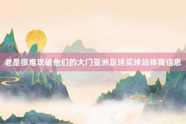 老是很难攻破他们的大门亚洲足球买球站体育信息