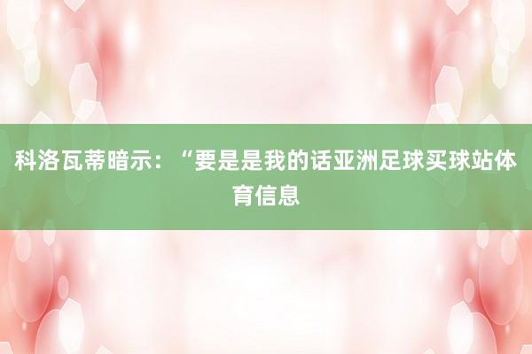 科洛瓦蒂暗示：“要是是我的话亚洲足球买球站体育信息