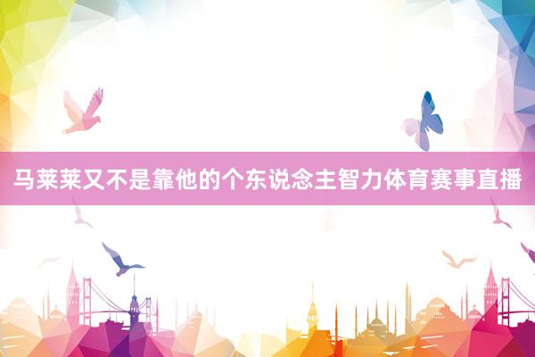 马莱莱又不是靠他的个东说念主智力体育赛事直播