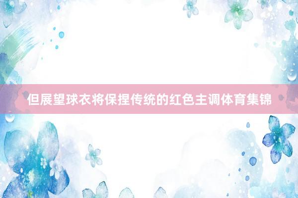 但展望球衣将保捏传统的红色主调体育集锦