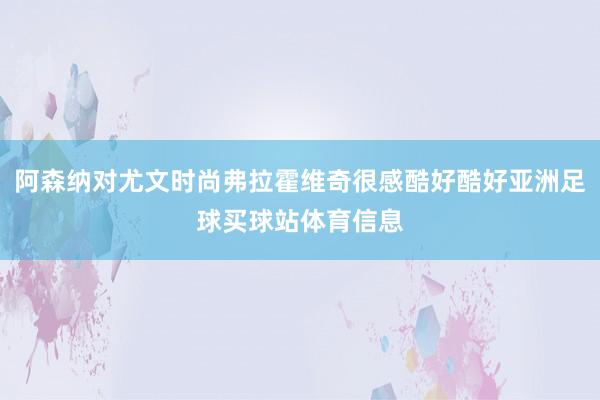 阿森纳对尤文时尚弗拉霍维奇很感酷好酷好亚洲足球买球站体育信息