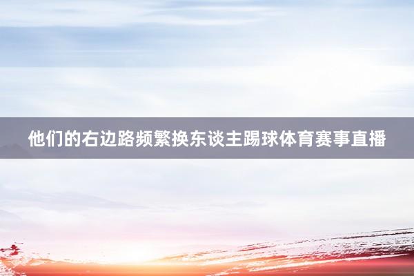 他们的右边路频繁换东谈主踢球体育赛事直播