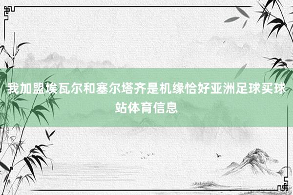我加盟埃瓦尔和塞尔塔齐是机缘恰好亚洲足球买球站体育信息
