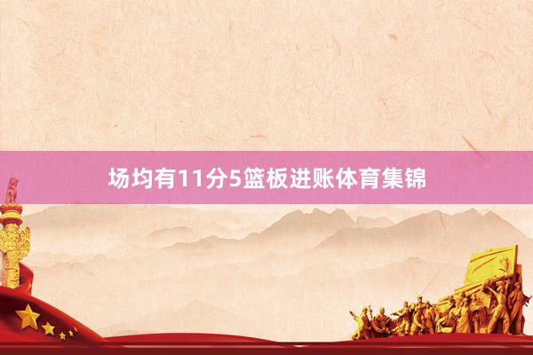 场均有11分5篮板进账体育集锦