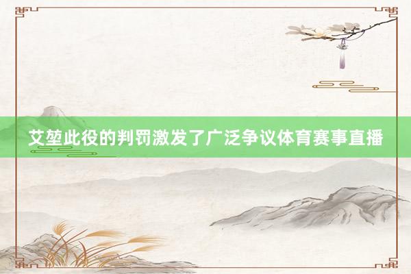 艾堃此役的判罚激发了广泛争议体育赛事直播