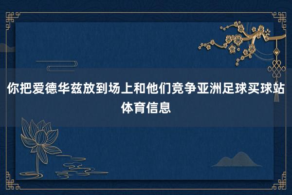 你把爱德华兹放到场上和他们竞争亚洲足球买球站体育信息