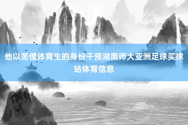 他以芜俚体育生的身份干预湖南师大亚洲足球买球站体育信息