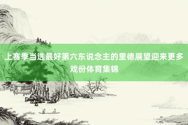 上赛季当选最好第六东说念主的里德展望迎来更多戏份体育集锦