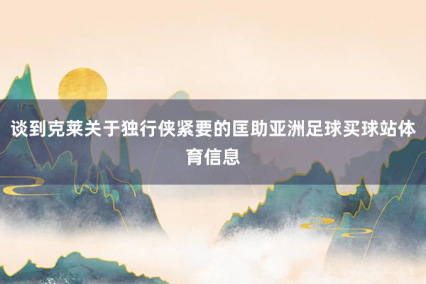 谈到克莱关于独行侠紧要的匡助亚洲足球买球站体育信息