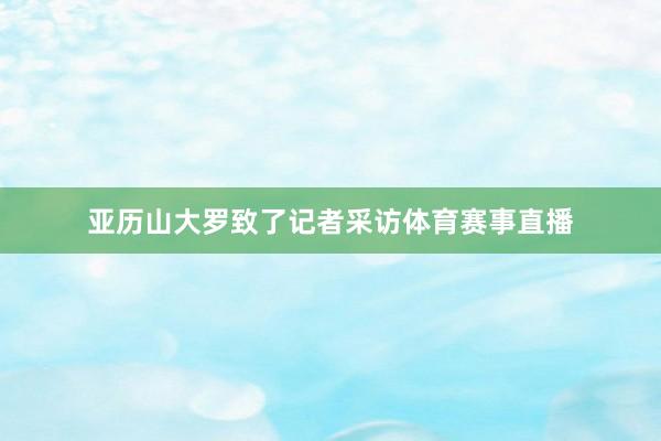 亚历山大罗致了记者采访体育赛事直播