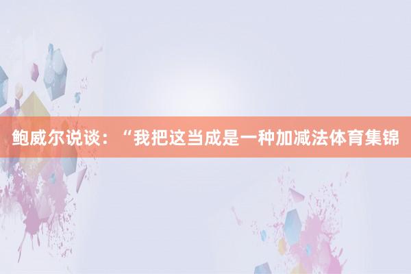 鲍威尔说谈：“我把这当成是一种加减法体育集锦