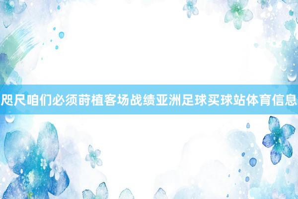 咫尺咱们必须莳植客场战绩亚洲足球买球站体育信息