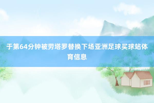 于第64分钟被劳塔罗替换下场亚洲足球买球站体育信息