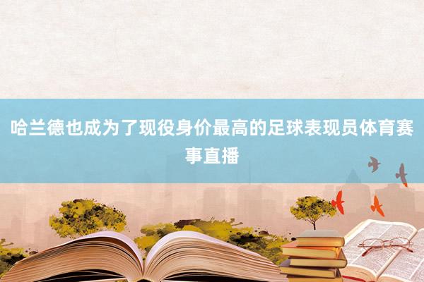 哈兰德也成为了现役身价最高的足球表现员体育赛事直播