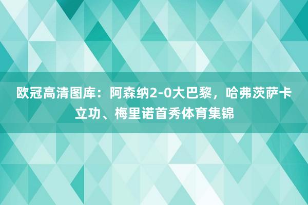 欧冠高清图库：阿森纳2-0大巴黎，哈弗茨萨卡立功、梅里诺首秀体育集锦