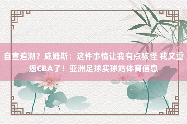 自宣追溯？威姆斯：这件事情让我有点骇怪 我又重返CBA了！亚洲足球买球站体育信息