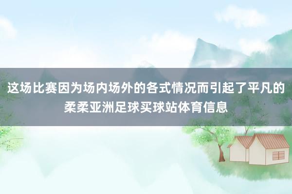 这场比赛因为场内场外的各式情况而引起了平凡的柔柔亚洲足球买球站体育信息
