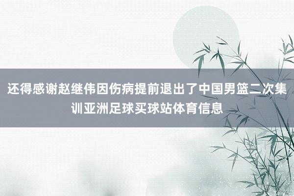 还得感谢赵继伟因伤病提前退出了中国男篮二次集训亚洲足球买球站体育信息