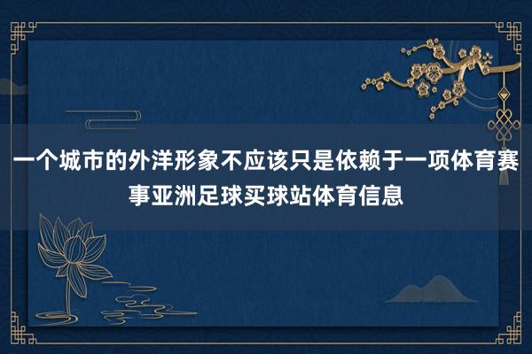 一个城市的外洋形象不应该只是依赖于一项体育赛事亚洲足球买球站体育信息