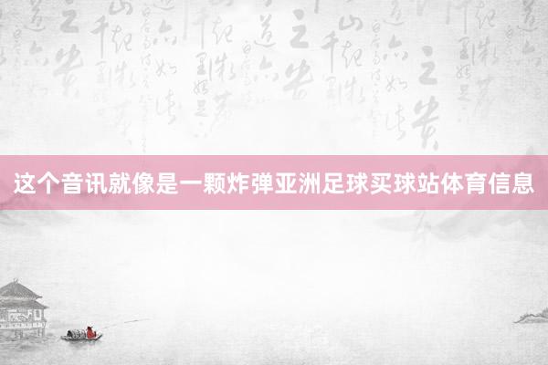 这个音讯就像是一颗炸弹亚洲足球买球站体育信息