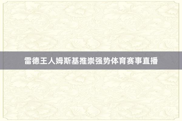 雷德王人姆斯基推崇强势体育赛事直播