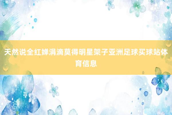 天然说全红婵涓滴莫得明星架子亚洲足球买球站体育信息