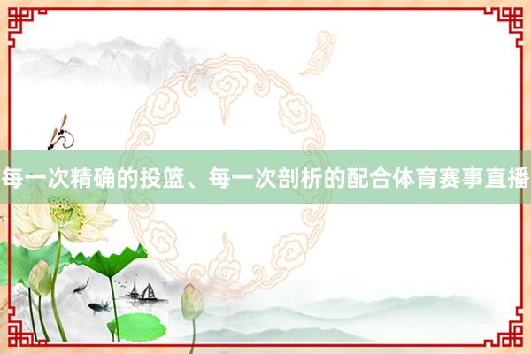 每一次精确的投篮、每一次剖析的配合体育赛事直播
