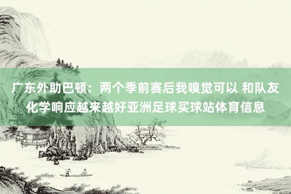 广东外助巴顿：两个季前赛后我嗅觉可以 和队友化学响应越来越好亚洲足球买球站体育信息