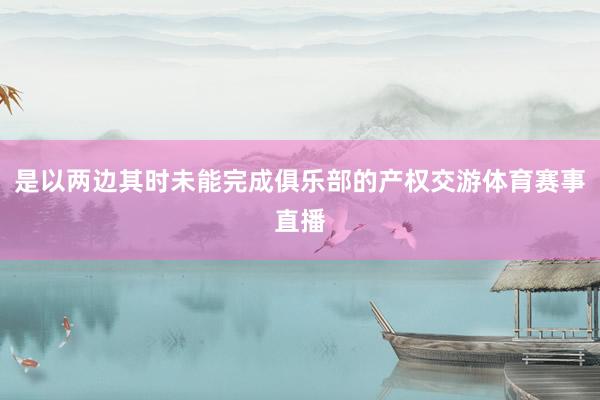 是以两边其时未能完成俱乐部的产权交游体育赛事直播