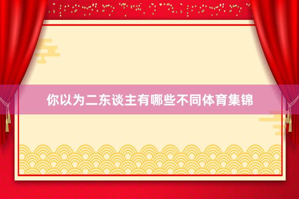 你以为二东谈主有哪些不同体育集锦