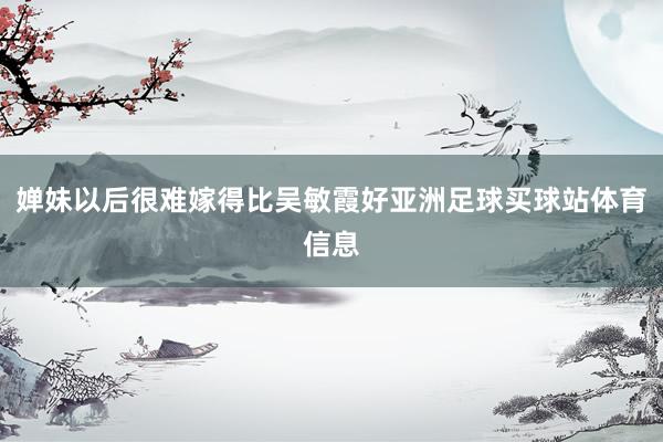 婵妹以后很难嫁得比吴敏霞好亚洲足球买球站体育信息