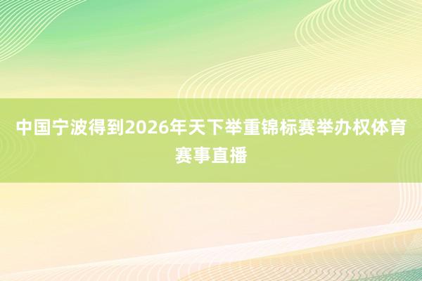 中国宁波得到2026年天下举重锦标赛举办权体育赛事直播