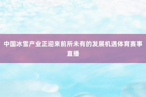 中国冰雪产业正迎来前所未有的发展机遇体育赛事直播