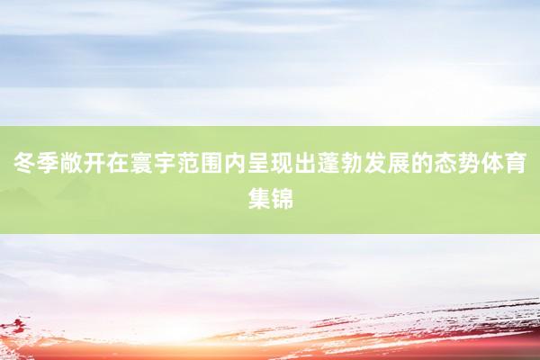 冬季敞开在寰宇范围内呈现出蓬勃发展的态势体育集锦