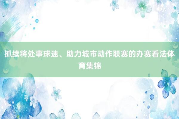 抓续将处事球迷、助力城市动作联赛的办赛看法体育集锦