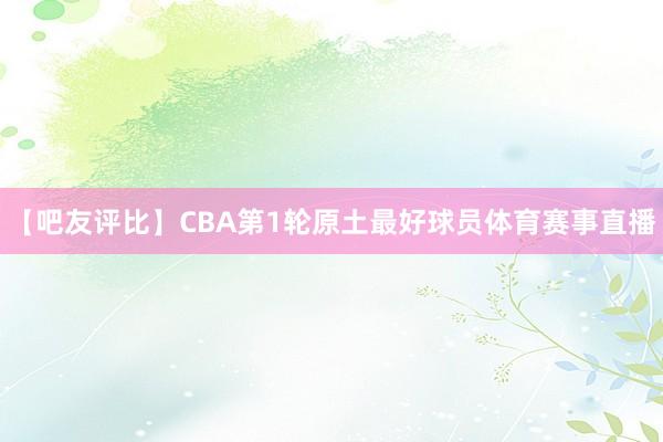 【吧友评比】CBA第1轮原土最好球员体育赛事直播