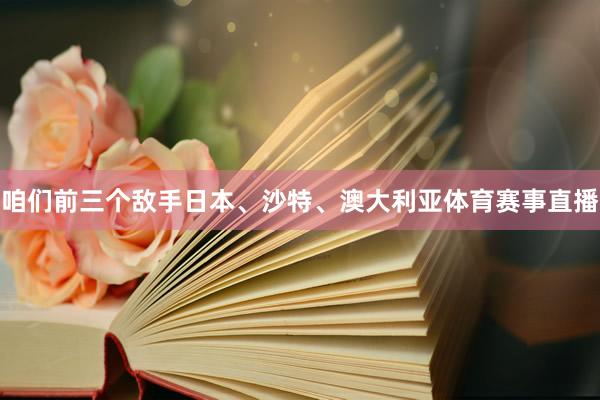 咱们前三个敌手日本、沙特、澳大利亚体育赛事直播