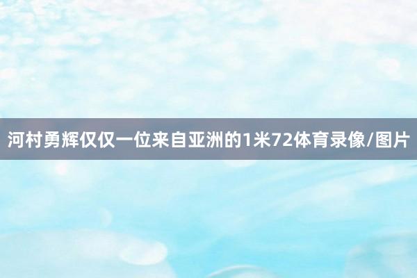 河村勇辉仅仅一位来自亚洲的1米72体育录像/图片